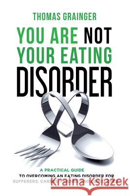 You Are Not Your Eating Disorder: A Practical Guide To Overcoming An Eating Disorder For Sufferers, Carers, Friends and Loved Ones