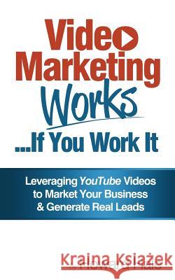 Video Marketing Works... If You Work It!: Leveraging YouTube videos to market your business and generate real leads!