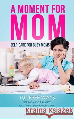 A Moment for Mom: Self-care for Busy Moms: 101 free ways for moms to balance body, mind, emotions and spirit in 30 seconds