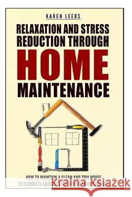 Relaxation And Stress Reduction Through Home Maintenance: How To Maintain A Clean And Tidy House To Eliminate Unnecessary Stress From Your Life