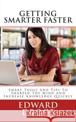 Getting Smarter Faster: Smart Tools And Tips To Sharpen The Mind And Increase Knowledge Quickly