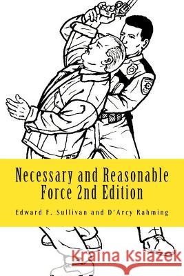 Necessary and Reasonable Force 2nd Edition: What Everyone Involved in Police and Security Work Ought to Know About Use of Force