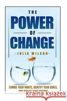 The Power Of Change: Change Your Habits, Identify Your Goals, And Realize Your Dreams