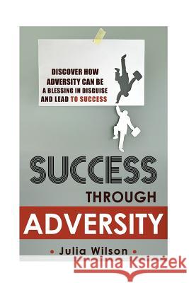 Success Through Adversity: Discover How Adversity Can Be a Blessing In Disguise And Lead To Success