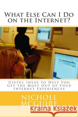 What Else Can I Do on the Internet?: Useful Ideas to Help You Get the Most Out of Your Internet Experiences