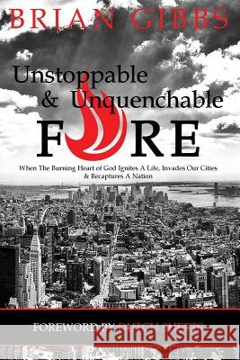 Unstoppable & Unquenchable Fire: When The Burning Heart of God Ignites A Life, Invades Our Cities & Recaptures A Nation