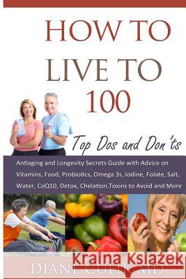 How to Live to 100 -: Top DOS and Don'ts: Antiaging and Longevity Secrets Guide with Advice on Vitamins, Food, Probiotics, Omega 3s, Iodine,