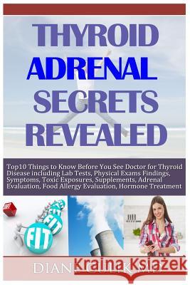 Thyroid Adrenal Secrets Revealed: 10 Things to Know before You See Your Doctor for Thyroid Disease including Lab Tests, Physical Exams Findings, Sympt