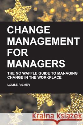 Change Management for Managers: The No Waffle Guide To Managing Change In The Workplace