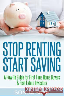Stop Renting Start Saving: A How-To Guide for First Time Home Buyers and Real Estate Investors