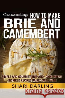 Cheesemaking: How to Make Brie and Camembert: Simple and Gourmet Brie-and-Camembert-Inspired Recipes Paired with Wine