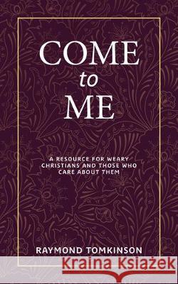 Come to Me . . .: A Resource for Weary Christians and Those Who Care about Them