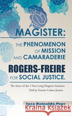 Magister: The Phenomenon of Mission and Camaraderie Rogers-Freire for Social Justice.: The Story of the 5-Year Long Magister Institute Told by Former Cuban Jesuits.