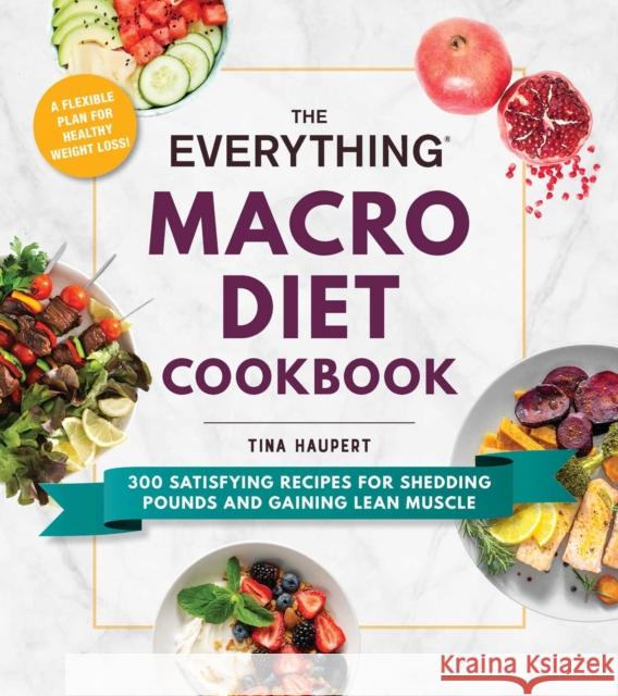 The Everything Macro Diet Cookbook: 300 Satisfying Recipes for Shedding Pounds and Gaining Lean Muscle