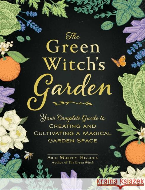 The Green Witch's Garden: Your Complete Guide to Creating and Cultivating a Magical Garden Space