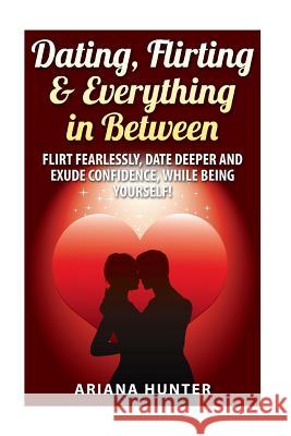 Dating, Flirting, & Everything in Between: Flirt Fearlessly, Date Deeper and Exude Confidence, While Being Yourself!