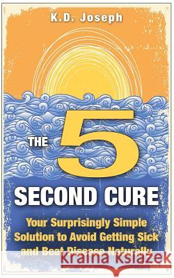 The 5-Second Cure: Your Surprisingly Simple Solution to Avoid Getting Sick and Beat Disease Naturally