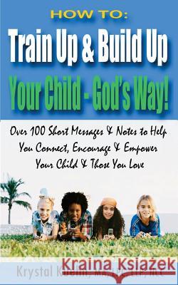 How to: Train Up & Build Up Your Child - God's Way!: Over 100 Short Messages & Notes to help you Connect, Encourage & Empower