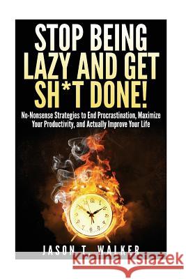 Stop Being Lazy and Get Sh*t Done!: No-Nonsense Strategies to End Procrastination, Maximize Your Productivity, and Actually Improve Your Life