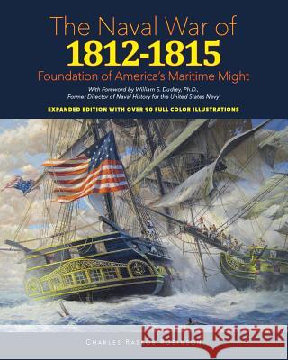 Naval War of 1812 - 1815: Foundation of America's Maritime Might: Expanded Edition with over 90 Full Color Illustrations