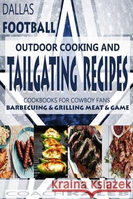 Cookbooks for Fans: Dallas Football Outdoor Cooking and Tailgating Recipes: Cookbooks for Cowboy FANS - Barbecuing & Grilling Meat & Game