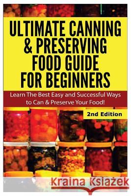 Ultimate Canning & Preserving Food Guide for Beginners: Learn the Best Easy and Successful Ways to Can and Preserve Your Food!