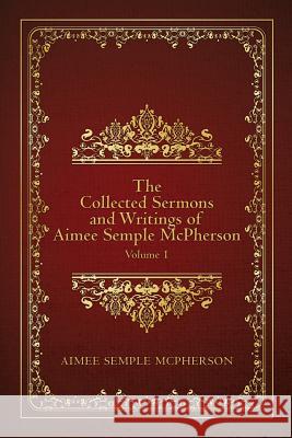 The Collected Sermons and Writings of Aimee Semple McPherson: Volume 1