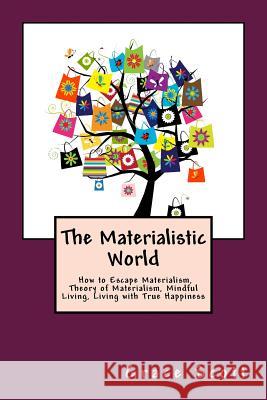 The Materialistic World: How to Escape Materialism, Theory of Materialism, Mindful Living, Living with True Happiness