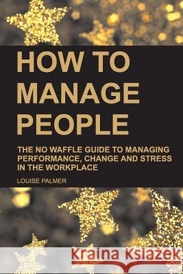 How to Manage People: The No Waffle Guide to Managing Performance, Change and Stress in the Workplace