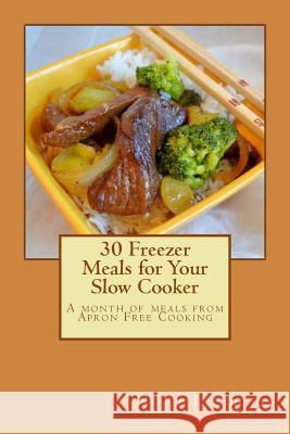 30 Freezer Meals for Your Slow Cooker: A month of meals from Apron Free Cooking