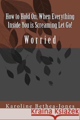 How to Hold On, When Everything Inside You is Screaming Let Go!: Worry