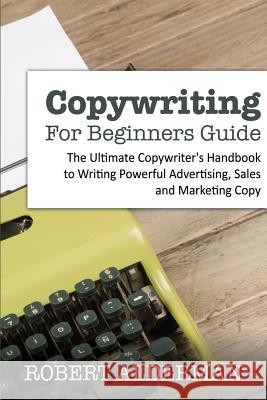 Copywriting For Beginners Guide: The Ultimate Copywriter's Handbook to Writing Powerful Advertising, Sales and Marketing Copy