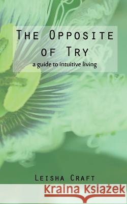 The Opposite of Try: A Guide to Intuitive Living