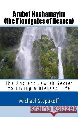 Arubot Hashamayim (the Floodgates of Heaven): The Ancient Jewish Secret of Living in Overflowing Blessings