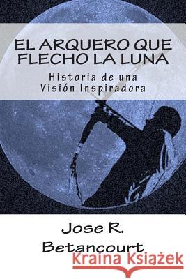 El Arquero que flecho la Luna: Historia de una Vision Inspiradora