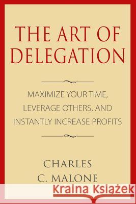 The Art of Delegation: Maximize Your Time, Leverage Others, and Instantly Increa