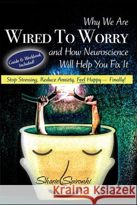 Why We Are Wired To Worry And How Neuroscience Will Help You Fix it: Stop Stressing, Reduce Anxiety, Feel Happy, Finally!