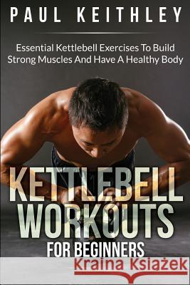 Kettlebell Workouts For Beginners: Essential Kettlebell Exercises to Build Strong Muscles and Have a Healthy Body