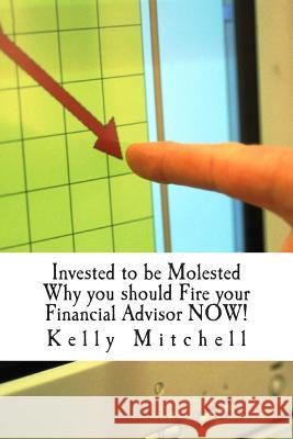 Invested to be Molested: : Why you should Fire your Financial Advisor NOW!