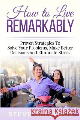 How to Live Remarkably: : Proven Strategies to Solve Your Problems, Make Better Decisions and Eliminate Stress