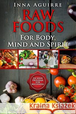 Raw Foods For Body, Mind And Spirit: Six Week Program For Beginners: 42 recipes included, no dehydrator needed, no complex techniques