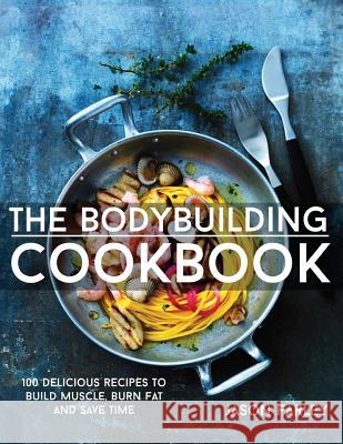 The Bodybuilding Cookbook: 100 Delicious Recipes To Build Muscle, Burn Fat And Save Time