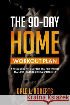 The 90-Day Home Workout Plan: A Total Body Fitness Program for Weight Training, Cardio, Core & Stretching