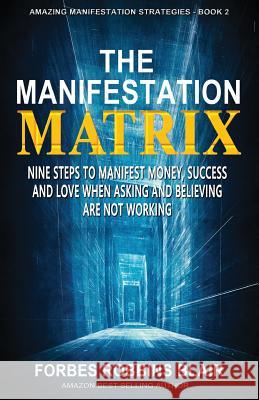 The Manifestation Matrix: Nine Steps to Manifest Money, Success & Love - When Asking and Believing Are Not Working