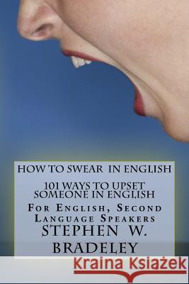 How To Swear In English: 101 Ways To Upset Someone In English: For English, Second Language Speakers