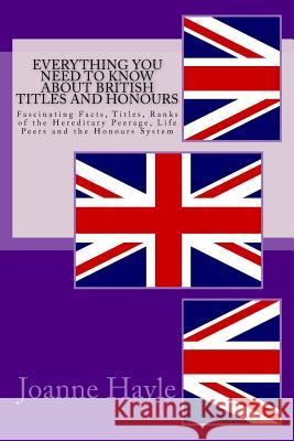 Everything You Need To Know About British Titles And Honours: Fascinating Facts, Titles, Ranks of the Hereditary Peerage, Life Peers and the Honours S