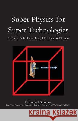 Super Physics for Super Technologies: Replacing Bohr, Heisenberg, Schrodinger & Einstein