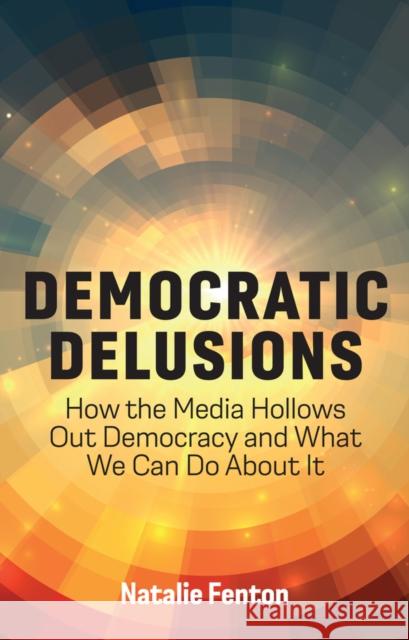 Democratic Delusions: How the Media Hollows Out Democracy and What We Can Do About It