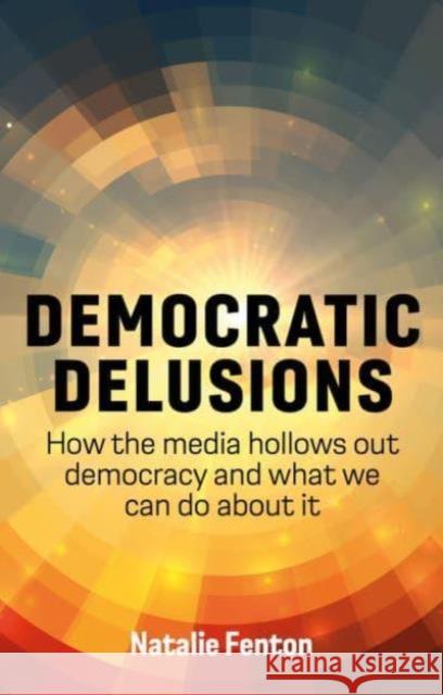 Democratic Delusions: How the Media Hollows Out Democracy and What We Can Do About It