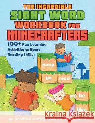 The Incredible Sight Word Workbook for Minecrafters: 100+ Fun Learning Activities to Boost Reading Skills--An Unofficial Activity Book for Minecrafter